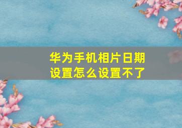 华为手机相片日期设置怎么设置不了