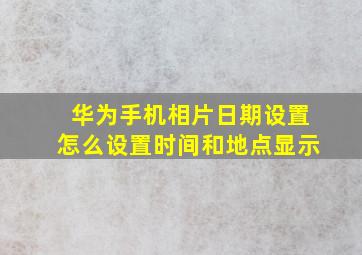 华为手机相片日期设置怎么设置时间和地点显示