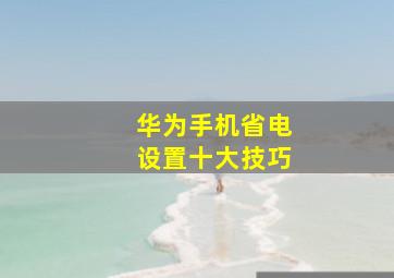 华为手机省电设置十大技巧