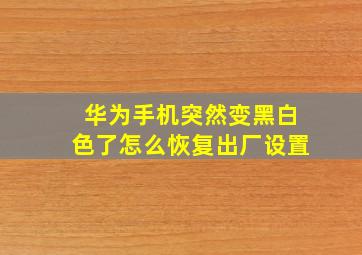 华为手机突然变黑白色了怎么恢复出厂设置