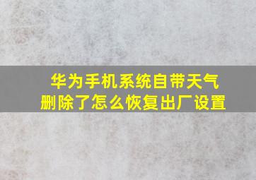 华为手机系统自带天气删除了怎么恢复出厂设置