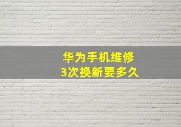 华为手机维修3次换新要多久