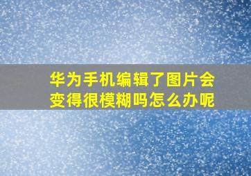 华为手机编辑了图片会变得很模糊吗怎么办呢