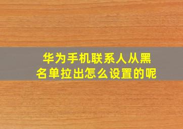 华为手机联系人从黑名单拉出怎么设置的呢