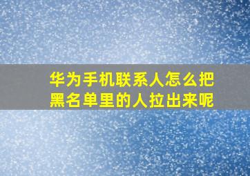 华为手机联系人怎么把黑名单里的人拉出来呢