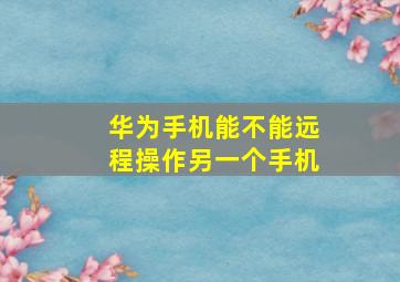 华为手机能不能远程操作另一个手机