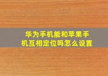 华为手机能和苹果手机互相定位吗怎么设置