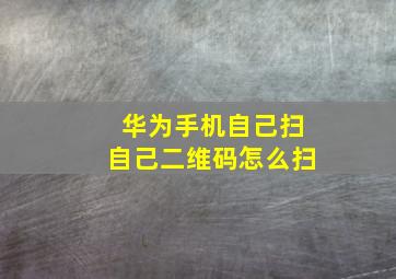 华为手机自己扫自己二维码怎么扫