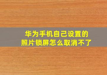 华为手机自己设置的照片锁屏怎么取消不了