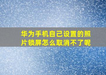 华为手机自己设置的照片锁屏怎么取消不了呢