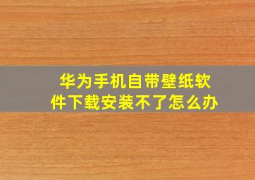 华为手机自带壁纸软件下载安装不了怎么办