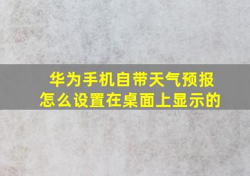 华为手机自带天气预报怎么设置在桌面上显示的