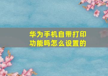 华为手机自带打印功能吗怎么设置的