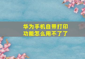 华为手机自带打印功能怎么用不了了