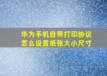 华为手机自带打印协议怎么设置纸张大小尺寸