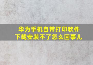 华为手机自带打印软件下载安装不了怎么回事儿