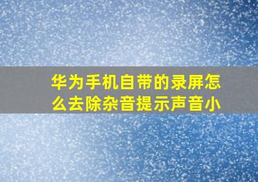 华为手机自带的录屏怎么去除杂音提示声音小