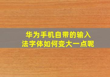 华为手机自带的输入法字体如何变大一点呢