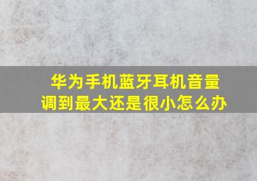 华为手机蓝牙耳机音量调到最大还是很小怎么办