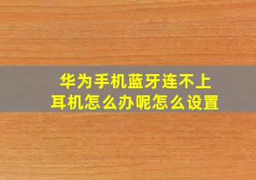 华为手机蓝牙连不上耳机怎么办呢怎么设置