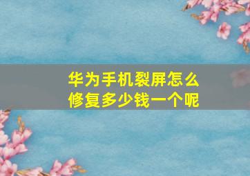 华为手机裂屏怎么修复多少钱一个呢