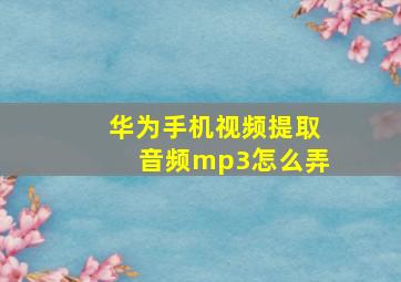 华为手机视频提取音频mp3怎么弄