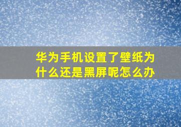 华为手机设置了壁纸为什么还是黑屏呢怎么办