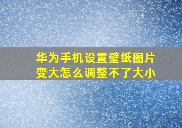 华为手机设置壁纸图片变大怎么调整不了大小