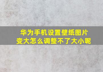 华为手机设置壁纸图片变大怎么调整不了大小呢