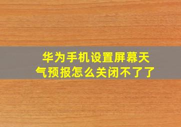 华为手机设置屏幕天气预报怎么关闭不了了