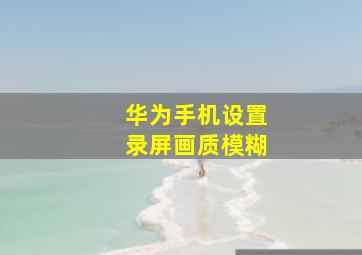 华为手机设置录屏画质模糊