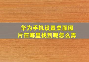 华为手机设置桌面图片在哪里找到呢怎么弄