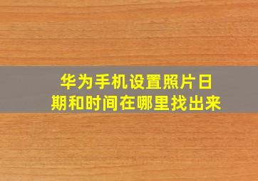 华为手机设置照片日期和时间在哪里找出来