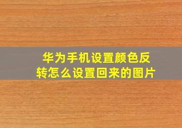 华为手机设置颜色反转怎么设置回来的图片