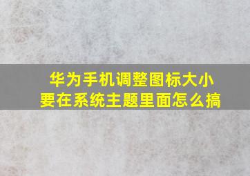 华为手机调整图标大小要在系统主题里面怎么搞