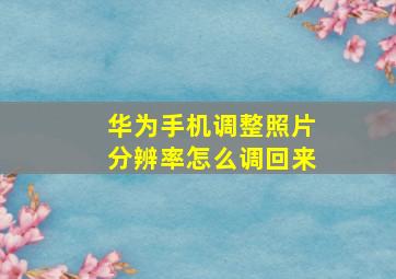 华为手机调整照片分辨率怎么调回来