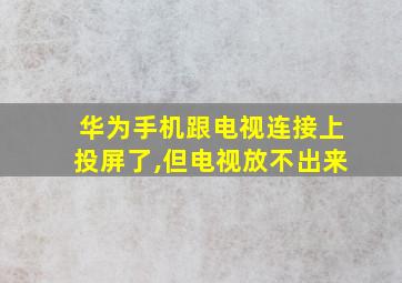 华为手机跟电视连接上投屏了,但电视放不出来