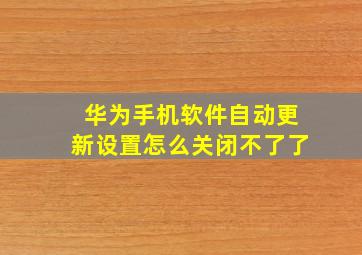 华为手机软件自动更新设置怎么关闭不了了