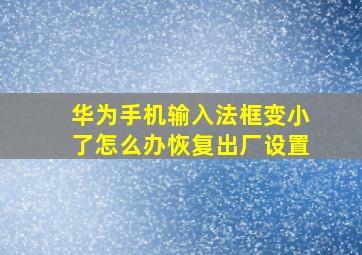 华为手机输入法框变小了怎么办恢复出厂设置