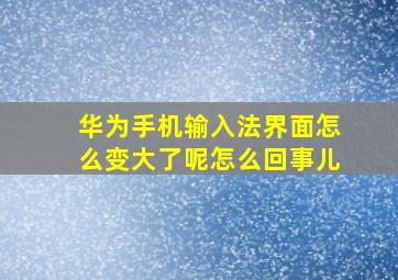 华为手机输入法界面怎么变大了呢怎么回事儿