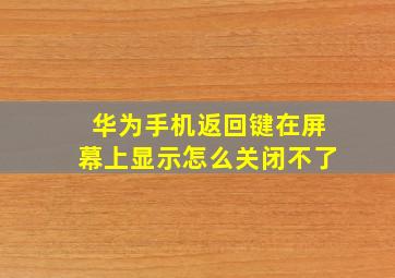 华为手机返回键在屏幕上显示怎么关闭不了