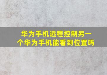 华为手机远程控制另一个华为手机能看到位置吗