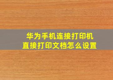 华为手机连接打印机直接打印文档怎么设置