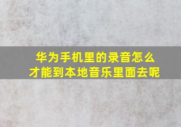 华为手机里的录音怎么才能到本地音乐里面去呢