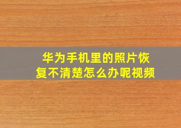 华为手机里的照片恢复不清楚怎么办呢视频