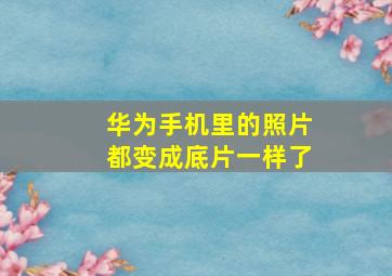 华为手机里的照片都变成底片一样了