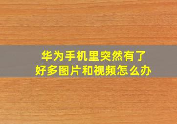 华为手机里突然有了好多图片和视频怎么办