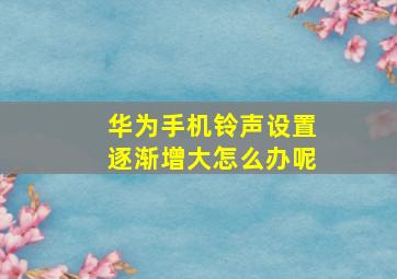 华为手机铃声设置逐渐增大怎么办呢