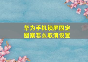 华为手机锁屏固定图案怎么取消设置