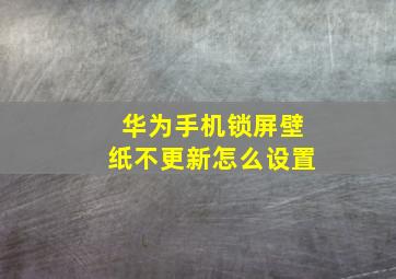 华为手机锁屏壁纸不更新怎么设置